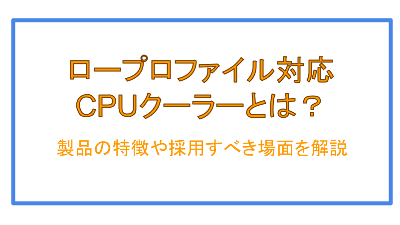 あなたが現在見ているのは ロープロファイル対応CPUクーラーとは？製品の特徴や採用すべき場面を解説